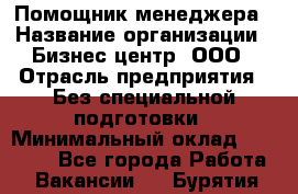 Помощник менеджера › Название организации ­ Бизнес центр, ООО › Отрасль предприятия ­ Без специальной подготовки › Минимальный оклад ­ 26 000 - Все города Работа » Вакансии   . Бурятия респ.